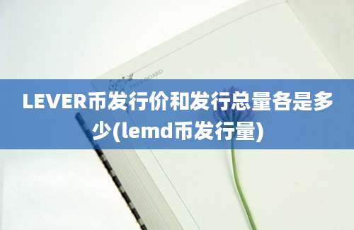 LEVER币发行价和发行总量各是多少(lemd币发行量)