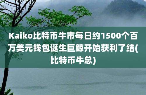 Kaiko比特币牛市每日约1500个百万美元钱包诞生巨鲸开始获利了结(比特币牛总)