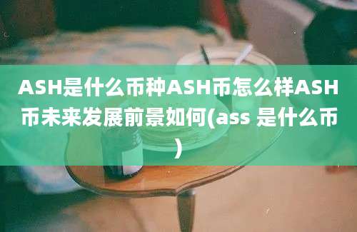 ASH是什么币种ASH币怎么样ASH币未来发展前景如何(ass 是什么币)