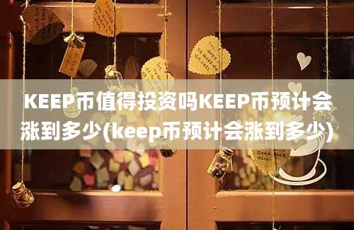 KEEP币值得投资吗KEEP币预计会涨到多少(keep币预计会涨到多少)