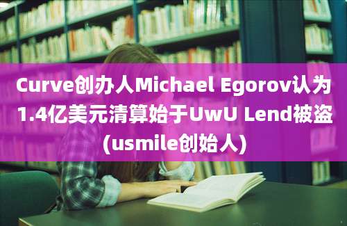 Curve创办人Michael Egorov认为1.4亿美元清算始于UwU Lend被盗(usmile创始人)