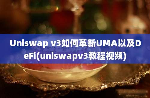 Uniswap v3如何革新UMA以及DeFi(uniswapv3教程视频)