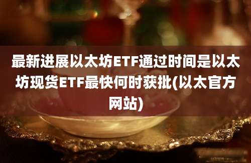 最新进展以太坊ETF通过时间是以太坊现货ETF最快何时获批(以太官方网站)