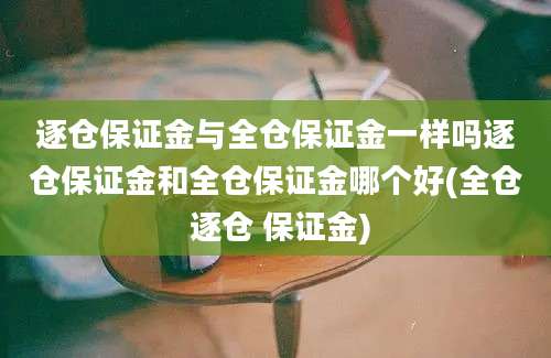 逐仓保证金与全仓保证金一样吗逐仓保证金和全仓保证金哪个好(全仓 逐仓 保证金)