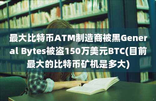 最大比特币ATM制造商被黑General Bytes被盗150万美元BTC(目前最大的比特币矿机是多大)