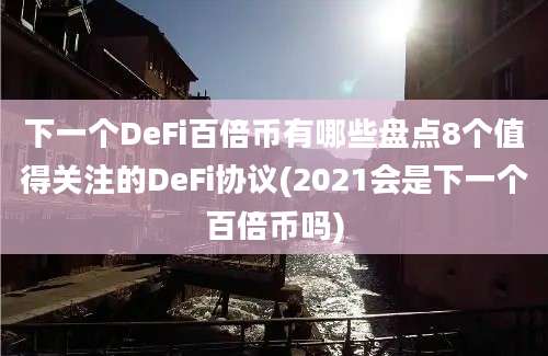 下一个DeFi百倍币有哪些盘点8个值得关注的DeFi协议(2021会是下一个百倍币吗)