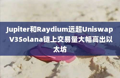 Jupiter和Raydium远超Uniswap V3Solana链上交易量大幅高出以太坊