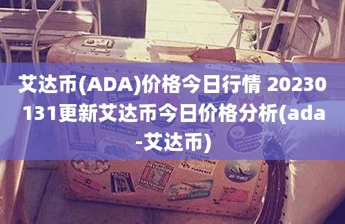 艾达币(ADA)价格今日行情 20230131更新艾达币今日价格分析(ada-艾达币)