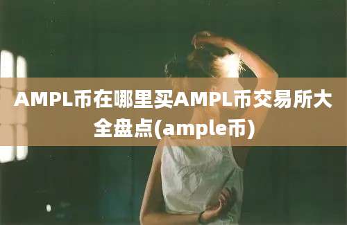 AMPL币在哪里买AMPL币交易所大全盘点(ample币)