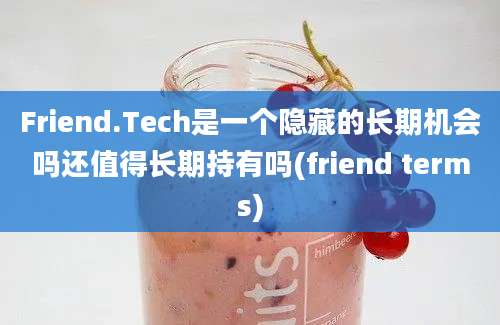 Friend.Tech是一个隐藏的长期机会吗还值得长期持有吗(friend terms)