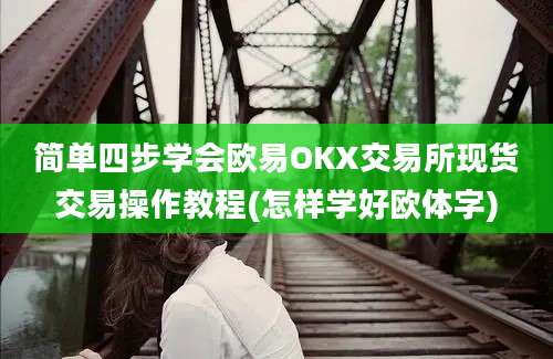 简单四步学会欧易OKX交易所现货交易操作教程(怎样学好欧体字)