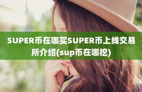 SUPER币在哪买SUPER币上线交易所介绍(sup币在哪挖)