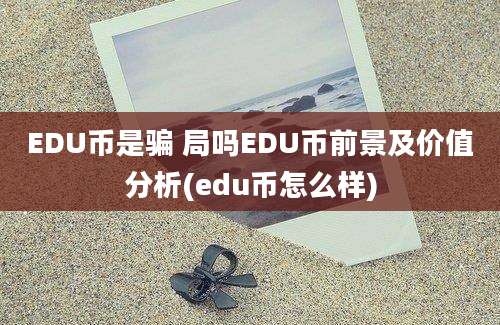 EDU币是骗 局吗EDU币前景及价值分析(edu币怎么样)