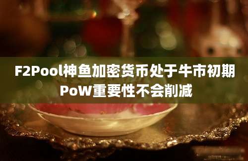 F2Pool神鱼加密货币处于牛市初期 PoW重要性不会削减