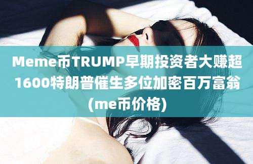 Meme币TRUMP早期投资者大赚超1600特朗普催生多位加密百万富翁(me币价格)