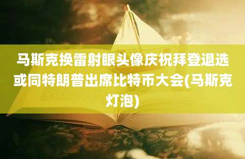 马斯克换雷射眼头像庆祝拜登退选或同特朗普出席比特币大会(马斯克灯泡)