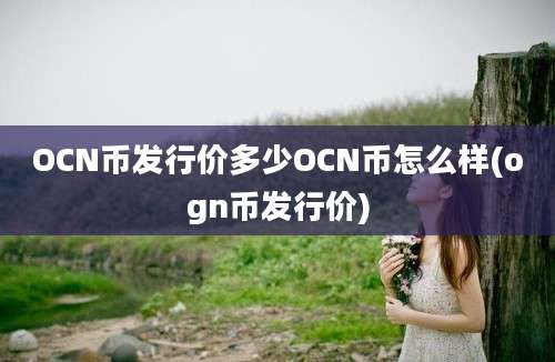 OCN币发行价多少OCN币怎么样(ogn币发行价)