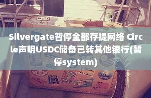 Silvergate暂停全部存提网络 Circle声明USDC储备已转其他银行(暂停system)