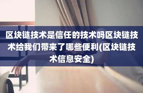 区块链技术是信任的技术吗区块链技术给我们带来了哪些便利(区块链技术信息安全)