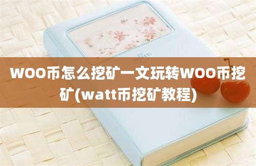 WOO币怎么挖矿一文玩转WOO币挖矿(watt币挖矿教程)