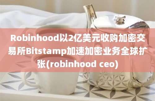 Robinhood以2亿美元收购加密交易所Bitstamp加速加密业务全球扩张(robinhood ceo)