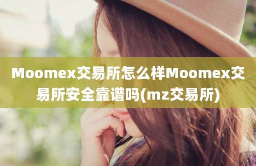 Moomex交易所怎么样Moomex交易所安全靠谱吗(mz交易所)