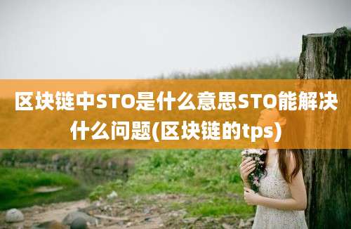 区块链中STO是什么意思STO能解决什么问题(区块链的tps)