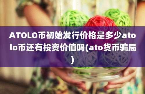 ATOLO币初始发行价格是多少atolo币还有投资价值吗(ato货币骗局)