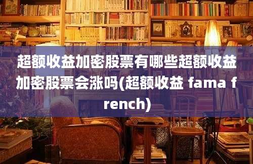 超额收益加密股票有哪些超额收益加密股票会涨吗(超额收益 fama french)