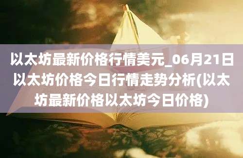 以太坊最新价格行情美元_06月21日以太坊价格今日行情走势分析(以太坊最新价格以太坊今日价格)