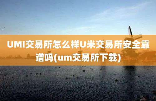 UMI交易所怎么样U米交易所安全靠谱吗(um交易所下载)