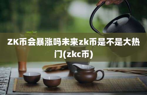 ZK币会暴涨吗未来zk币是不是大热门(zkc币)