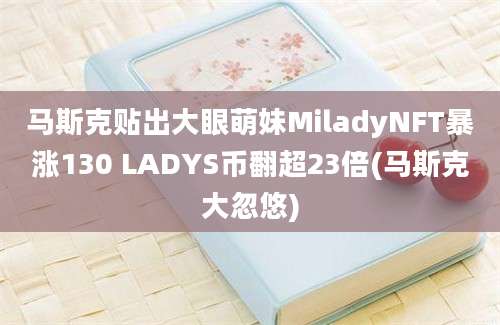 马斯克贴出大眼萌妹MiladyNFT暴涨130 LADYS币翻超23倍(马斯克大忽悠)