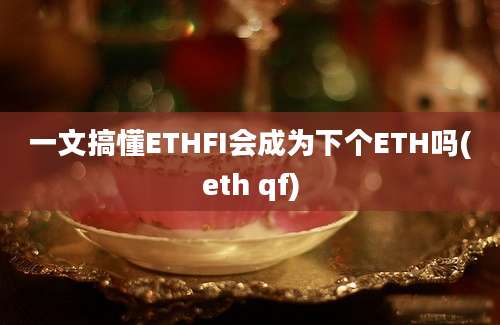 一文搞懂ETHFI会成为下个ETH吗(eth qf)