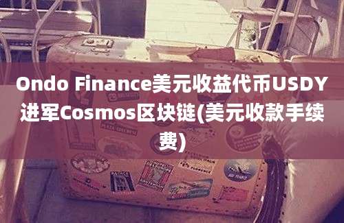 Ondo Finance美元收益代币USDY进军Cosmos区块链(美元收款手续费)