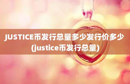 JUSTICE币发行总量多少发行价多少(justice币发行总量)