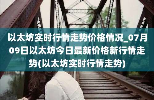 以太坊实时行情走势价格情况_07月09日以太坊今日最新价格新行情走势(以太坊实时行情走势)