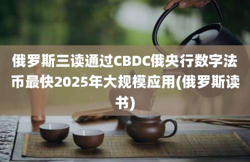 俄罗斯三读通过CBDC俄央行数字法币最快2025年大规模应用(俄罗斯读书)