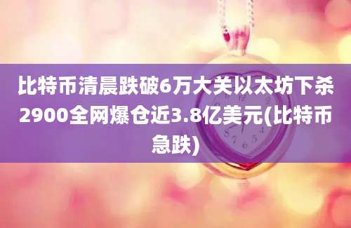 比特币清晨跌破6万大关以太坊下杀2900全网爆仓近3.8亿美元(比特币急跌)