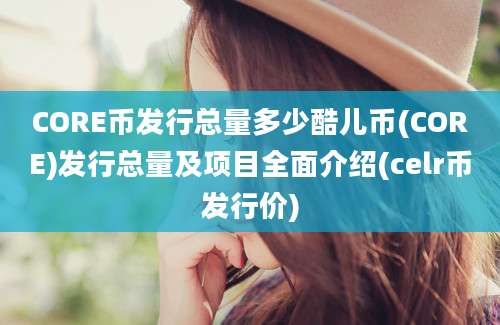 CORE币发行总量多少酷儿币(CORE)发行总量及项目全面介绍(celr币发行价)