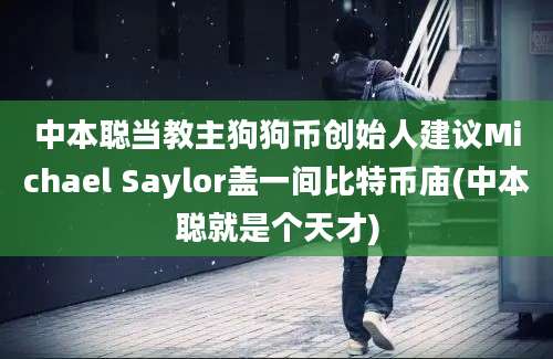 中本聪当教主狗狗币创始人建议Michael Saylor盖一间比特币庙(中本聪就是个天才)