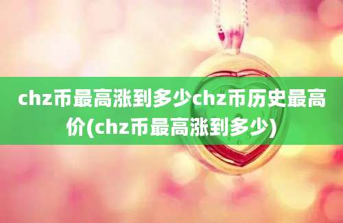 chz币最高涨到多少chz币历史最高价(chz币最高涨到多少)