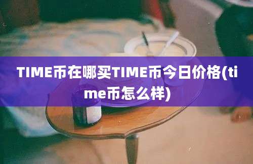 TIME币在哪买TIME币今日价格(time币怎么样)