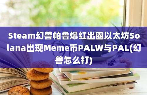 Steam幻兽帕鲁爆红出圈以太坊Solana出现Meme币PALW与PAL(幻兽怎么打)