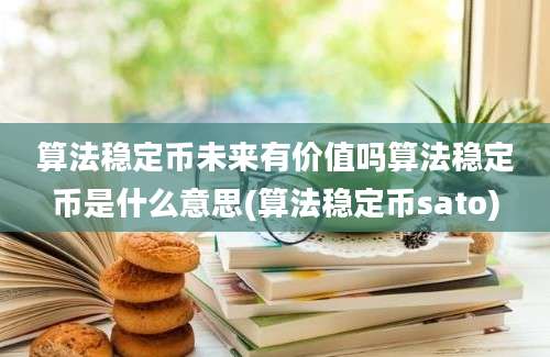 算法稳定币未来有价值吗算法稳定币是什么意思(算法稳定币sato)