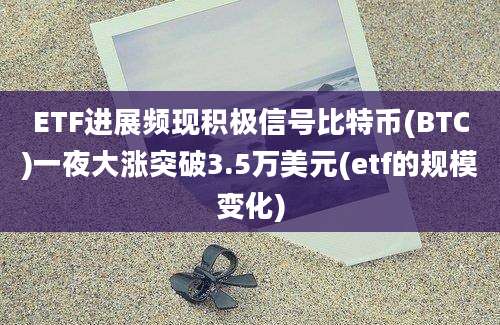 ETF进展频现积极信号比特币(BTC)一夜大涨突破3.5万美元(etf的规模变化)