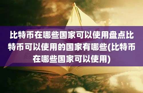 比特币在哪些国家可以使用盘点比特币可以使用的国家有哪些(比特币在哪些国家可以使用)