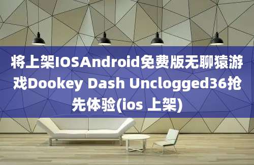 将上架IOSAndroid免费版无聊猿游戏Dookey Dash Unclogged36抢先体验(ios 上架)