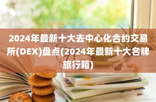 2024年最新十大去中心化合约交易所(DEX)盘点(2024年最新十大名牌旅行箱)