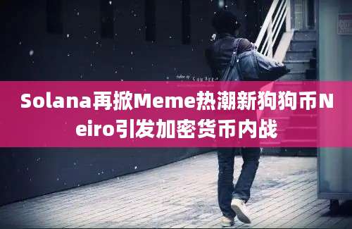 Solana再掀Meme热潮新狗狗币Neiro引发加密货币内战